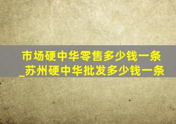 市场硬中华零售多少钱一条_苏州硬中华批发多少钱一条