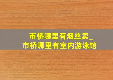 市桥哪里有烟丝卖_市桥哪里有室内游泳馆