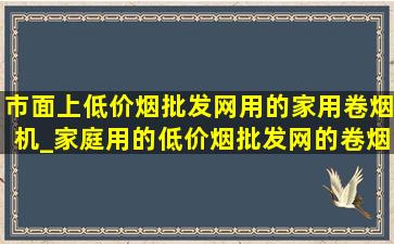 市面上(低价烟批发网)用的家用卷烟机_家庭用的(低价烟批发网)的卷烟机