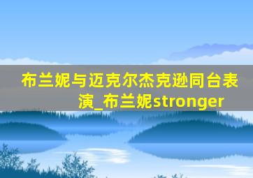 布兰妮与迈克尔杰克逊同台表演_布兰妮stronger