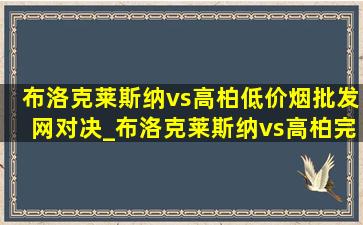 布洛克莱斯纳vs高柏(低价烟批发网)对决_布洛克莱斯纳vs高柏完整