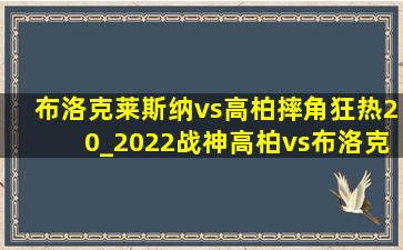 布洛克莱斯纳vs高柏摔角狂热20_2022战神高柏vs布洛克莱斯纳