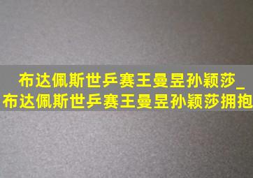 布达佩斯世乒赛王曼昱孙颖莎_布达佩斯世乒赛王曼昱孙颖莎拥抱