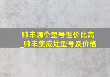 帅丰哪个型号性价比高_帅丰集成灶型号及价格