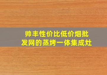 帅丰性价比(低价烟批发网)的蒸烤一体集成灶