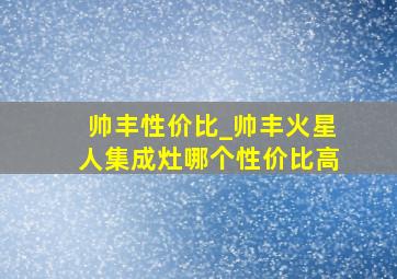 帅丰性价比_帅丰火星人集成灶哪个性价比高