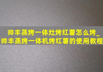 帅丰蒸烤一体灶烤红薯怎么烤_帅丰蒸烤一体机烤红薯的使用教程