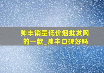 帅丰销量(低价烟批发网)的一款_帅丰口碑好吗