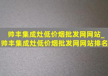 帅丰集成灶(低价烟批发网)网站_帅丰集成灶(低价烟批发网)网站排名