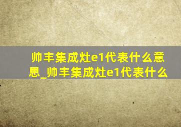 帅丰集成灶e1代表什么意思_帅丰集成灶e1代表什么