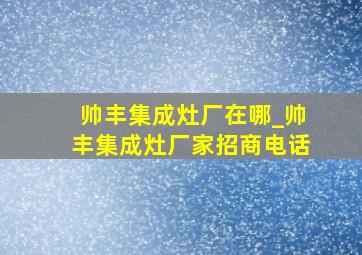 帅丰集成灶厂在哪_帅丰集成灶厂家招商电话