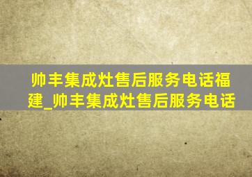 帅丰集成灶售后服务电话福建_帅丰集成灶售后服务电话