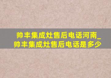 帅丰集成灶售后电话河南_帅丰集成灶售后电话是多少