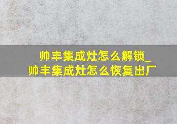 帅丰集成灶怎么解锁_帅丰集成灶怎么恢复出厂