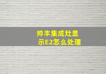 帅丰集成灶显示E2怎么处理