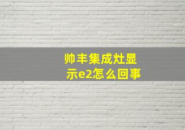 帅丰集成灶显示e2怎么回事