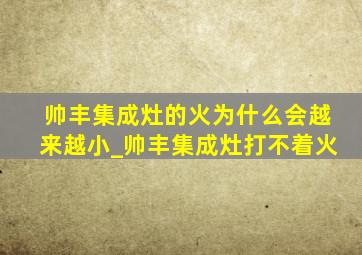 帅丰集成灶的火为什么会越来越小_帅丰集成灶打不着火