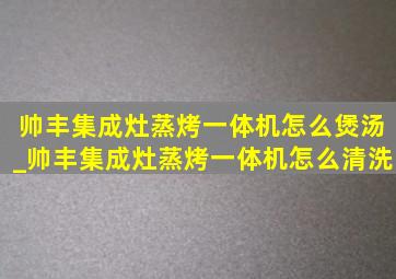 帅丰集成灶蒸烤一体机怎么煲汤_帅丰集成灶蒸烤一体机怎么清洗