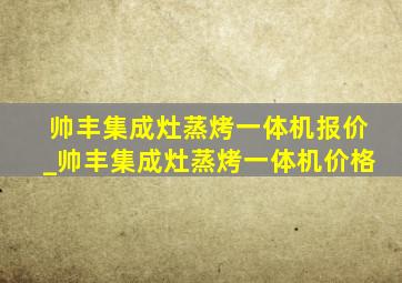 帅丰集成灶蒸烤一体机报价_帅丰集成灶蒸烤一体机价格