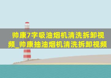 帅康7字吸油烟机清洗拆卸视频_帅康抽油烟机清洗拆卸视频