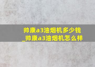 帅康a3油烟机多少钱_帅康a3油烟机怎么样