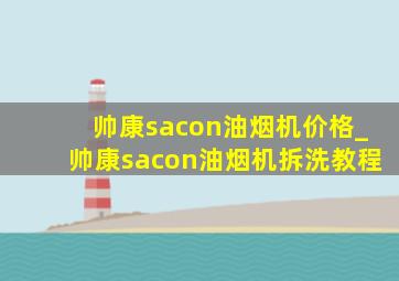 帅康sacon油烟机价格_帅康sacon油烟机拆洗教程