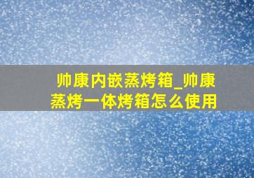 帅康内嵌蒸烤箱_帅康蒸烤一体烤箱怎么使用