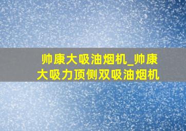 帅康大吸油烟机_帅康大吸力顶侧双吸油烟机