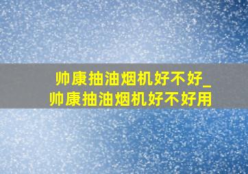 帅康抽油烟机好不好_帅康抽油烟机好不好用