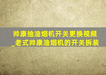 帅康抽油烟机开关更换视频_老式帅康油烟机的开关拆装