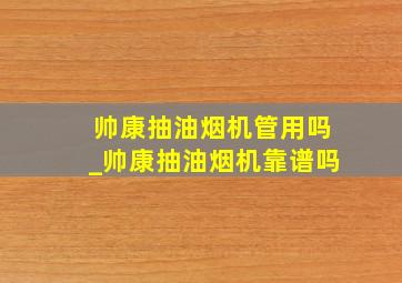 帅康抽油烟机管用吗_帅康抽油烟机靠谱吗