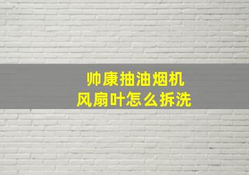 帅康抽油烟机风扇叶怎么拆洗