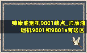 帅康油烟机9801缺点_帅康油烟机9801和9801s有啥区别