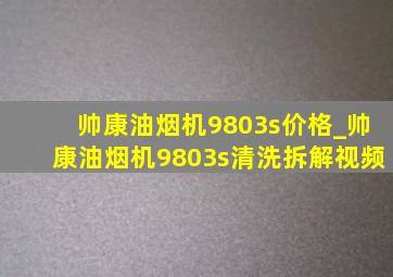 帅康油烟机9803s价格_帅康油烟机9803s清洗拆解视频