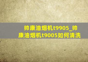 帅康油烟机t9905_帅康油烟机t9005如何清洗