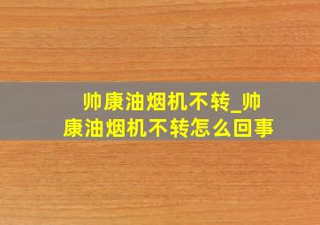 帅康油烟机不转_帅康油烟机不转怎么回事