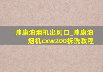 帅康油烟机出风口_帅康油烟机cxw200拆洗教程