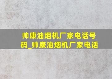 帅康油烟机厂家电话号码_帅康油烟机厂家电话