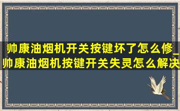 帅康油烟机开关按键坏了怎么修_帅康油烟机按键开关失灵怎么解决