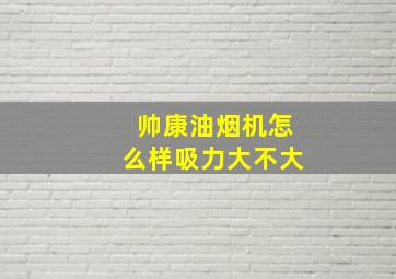 帅康油烟机怎么样吸力大不大