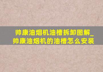 帅康油烟机油槽拆卸图解_帅康油烟机的油槽怎么安装