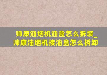 帅康油烟机油盒怎么拆装_帅康油烟机接油盒怎么拆卸