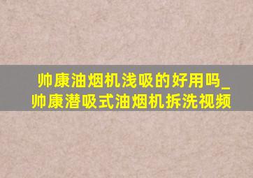 帅康油烟机浅吸的好用吗_帅康潜吸式油烟机拆洗视频