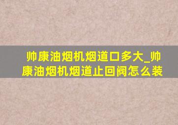 帅康油烟机烟道口多大_帅康油烟机烟道止回阀怎么装