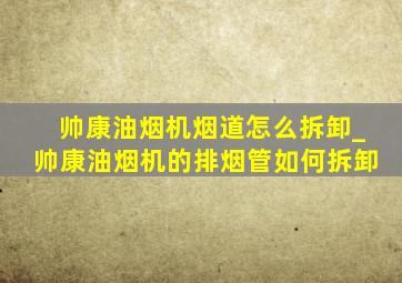 帅康油烟机烟道怎么拆卸_帅康油烟机的排烟管如何拆卸