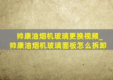 帅康油烟机玻璃更换视频_帅康油烟机玻璃面板怎么拆卸