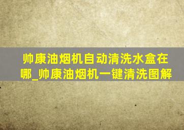 帅康油烟机自动清洗水盒在哪_帅康油烟机一键清洗图解