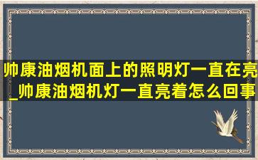 帅康油烟机面上的照明灯一直在亮_帅康油烟机灯一直亮着怎么回事