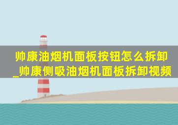 帅康油烟机面板按钮怎么拆卸_帅康侧吸油烟机面板拆卸视频