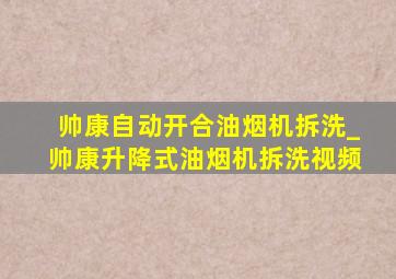 帅康自动开合油烟机拆洗_帅康升降式油烟机拆洗视频